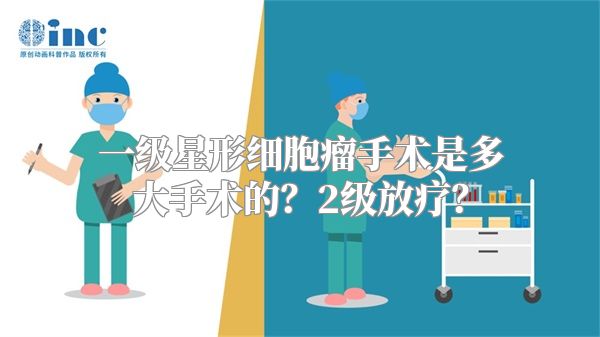 一级星形细胞瘤手术是多大手术的？2级放疗？