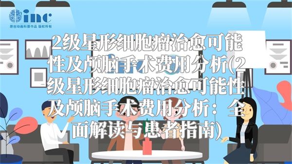 2级星形细胞瘤治愈可能性及颅脑手术费用分析(2级星形细胞瘤治愈可能性及颅脑手术费用分析：全面解读与患者指南)