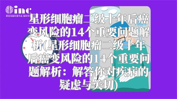 星形细胞瘤二级十年后癌变风险的14个重要问题解析(星形细胞瘤二级十年后癌变风险的14个重要问题解析：解答你对疾病的疑虑与关切)