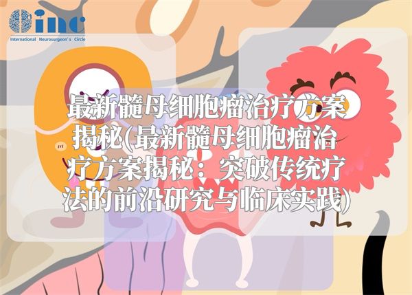 最新髓母细胞瘤治疗方案揭秘(最新髓母细胞瘤治疗方案揭秘：突破传统疗法的前沿研究与临床实践)