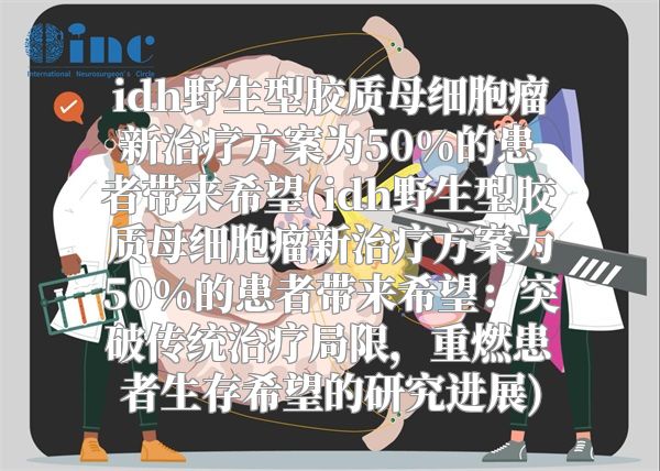 idh野生型胶质母细胞瘤新治疗方案为50%的患者带来希望(idh野生型胶质母细胞瘤新治疗方案为50%的患者带来希望：突破传统治疗局限，重燃患者生存希望的研究进展)