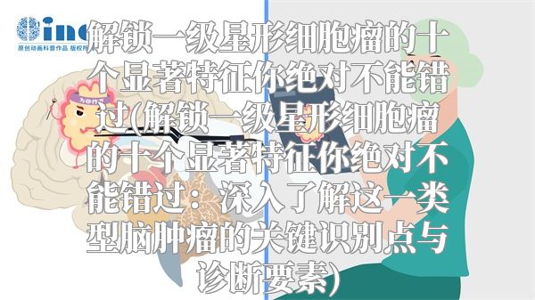 解锁一级星形细胞瘤的十个显著特征你绝对不能错过(解锁一级星形细胞瘤的十个显著特征你绝对不能错过：深入了解这一类型脑肿瘤的关键识别点与诊断要素)