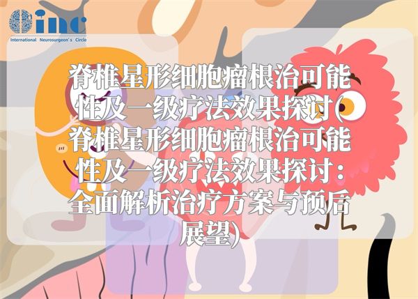 脊椎星形细胞瘤根治可能性及一级疗法效果探讨(脊椎星形细胞瘤根治可能性及一级疗法效果探讨：全面解析治疗方案与预后展望)