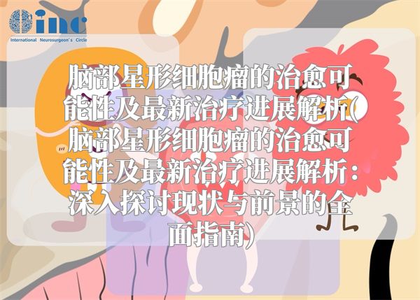 脑部星形细胞瘤的治愈可能性及最新治疗进展解析(脑部星形细胞瘤的治愈可能性及最新治疗进展解析：深入探讨现状与前景的全面指南)