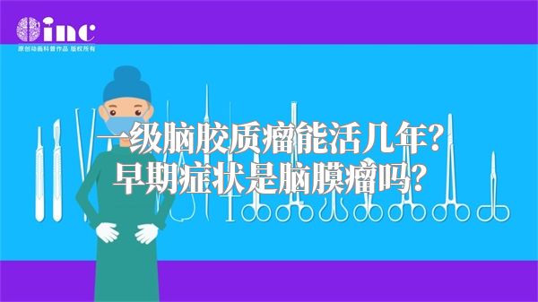 一级脑胶质瘤能活几年？早期症状是脑膜瘤吗？
