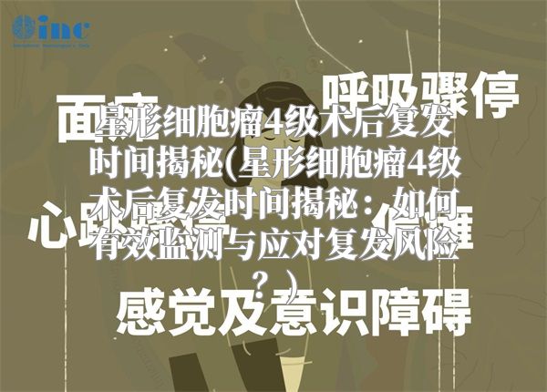 星形细胞瘤4级术后复发时间揭秘(星形细胞瘤4级术后复发时间揭秘：如何有效监测与应对复发风险？)