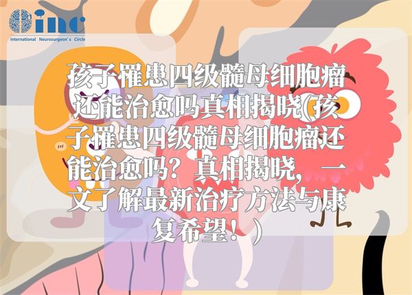 孩子罹患四级髓母细胞瘤还能治愈吗真相揭晓(孩子罹患四级髓母细胞瘤还能治愈吗？真相揭晓，一文了解最新治疗方法与康复希望！)
