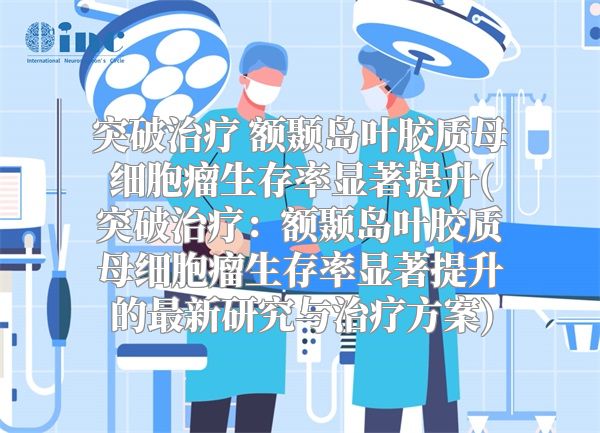 突破治疗 额颞岛叶胶质母细胞瘤生存率显著提升(突破治疗：额颞岛叶胶质母细胞瘤生存率显著提升的最新研究与治疗方案)
