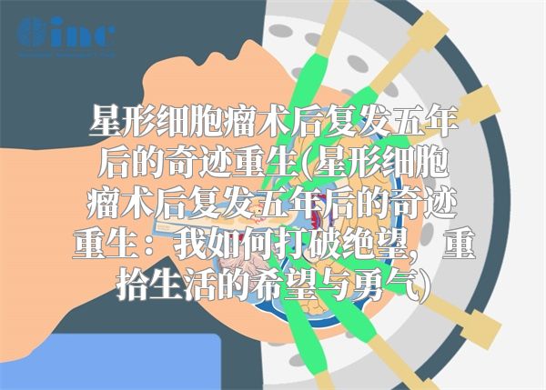 星形细胞瘤术后复发五年后的奇迹重生(星形细胞瘤术后复发五年后的奇迹重生：我如何打破绝望，重拾生活的希望与勇气)