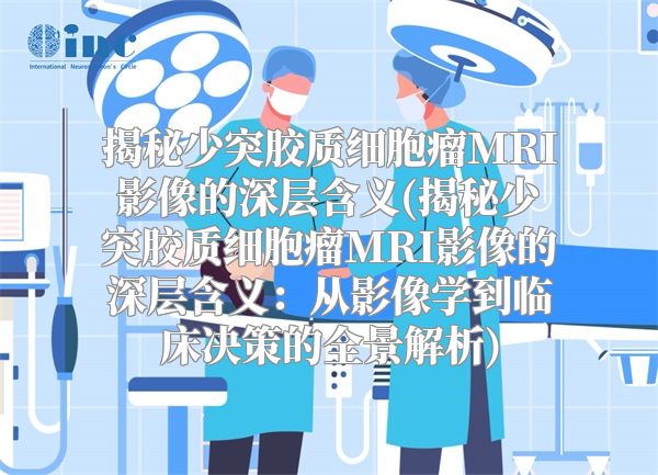 揭秘少突胶质细胞瘤MRI影像的深层含义(揭秘少突胶质细胞瘤MRI影像的深层含义：从影像学到临床决策的全景解析)