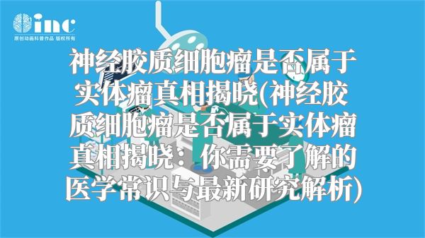 神经胶质细胞瘤是否属于实体瘤真相揭晓(神经胶质细胞瘤是否属于实体瘤真相揭晓：你需要了解的医学常识与最新研究解析)