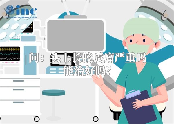 问：头上长胶质瘤严重吗能治好吗？