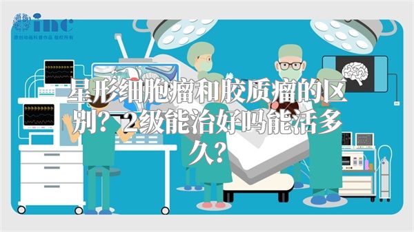 星形细胞瘤和胶质瘤的区别？2级能治好吗能活多久？