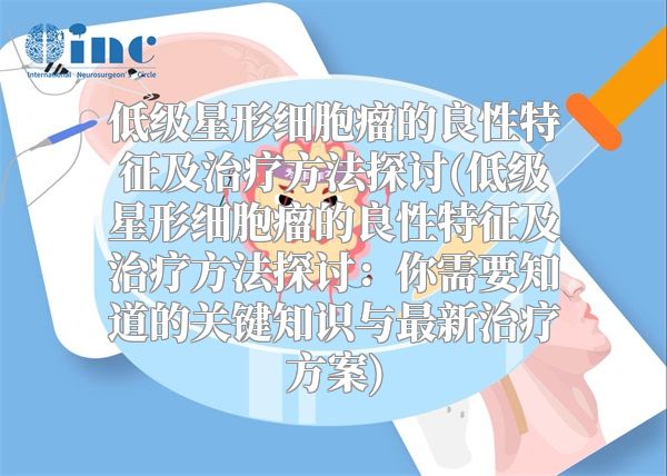 低级星形细胞瘤的良性特征及治疗方法探讨(低级星形细胞瘤的良性特征及治疗方法探讨：你需要知道的关键知识与最新治疗方案)