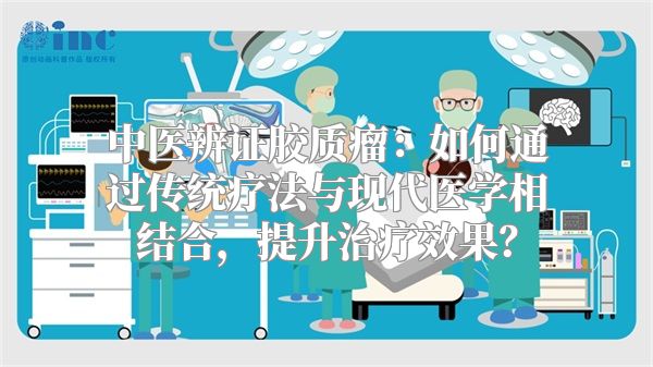 中医辨证胶质瘤：如何通过传统疗法与现代医学相结合，提升治疗效果？