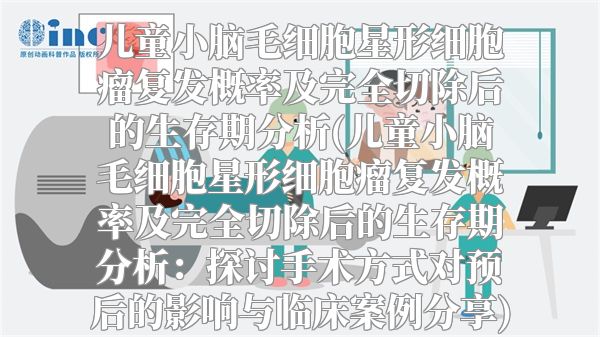儿童小脑毛细胞星形细胞瘤复发概率及完全切除后的生存期分析(儿童小脑毛细胞星形细胞瘤复发概率及完全切除后的生存期分析：探讨手术方式对预后的影响与临床案例分享)