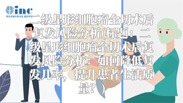 二级星形细胞瘤全切术后复发风险分析(标题：二级星形细胞瘤全切术后复发风险分析：如何降低复发几率，提升患者生活质量？)