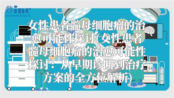 女性患者髓母细胞瘤的治愈可能性探讨(女性患者髓母细胞瘤的治愈可能性探讨：从早期诊断到治疗方案的全方位解析)