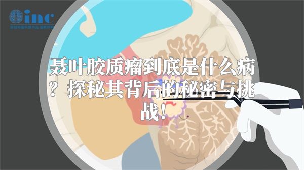 聂叶胶质瘤到底是什么病？探秘其背后的秘密与挑战！