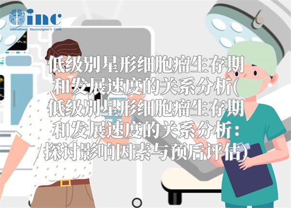 低级别星形细胞瘤生存期和发展速度的关系分析(低级别星形细胞瘤生存期和发展速度的关系分析：探讨影响因素与预后评估)