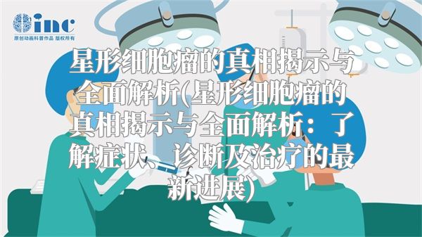 星形细胞瘤的真相揭示与全面解析(星形细胞瘤的真相揭示与全面解析：了解症状、诊断及治疗的最新进展)