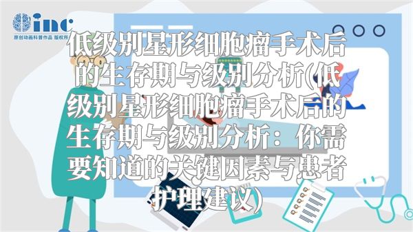 低级别星形细胞瘤手术后的生存期与级别分析(低级别星形细胞瘤手术后的生存期与级别分析：你需要知道的关键因素与患者护理建议)