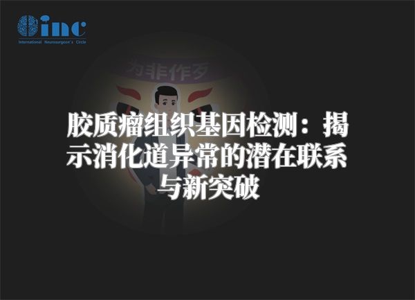 胶质瘤组织基因检测：揭示消化道异常的潜在联系与新突破