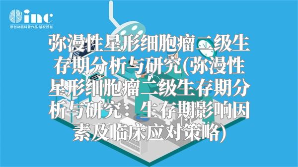弥漫性星形细胞瘤二级生存期分析与研究(弥漫性星形细胞瘤二级生存期分析与研究：生存期影响因素及临床应对策略)