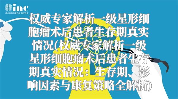 权威专家解析一级星形细胞瘤术后患者生存期真实情况(权威专家解析一级星形细胞瘤术后患者生存期真实情况：生存期、影响因素与康复策略全解析)