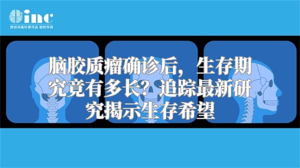 脑胶质瘤确诊后，生存期究竟有多长？追踪最新研究揭示生存希望