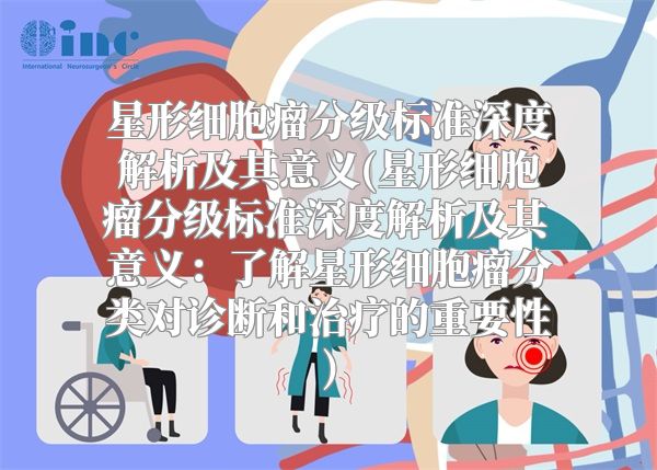 星形细胞瘤分级标准深度解析及其意义(星形细胞瘤分级标准深度解析及其意义：了解星形细胞瘤分类对诊断和治疗的重要性)