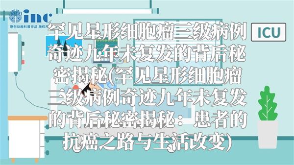 罕见星形细胞瘤三级病例奇迹九年未复发的背后秘密揭秘(罕见星形细胞瘤三级病例奇迹九年未复发的背后秘密揭秘：患者的抗癌之路与生活改变)