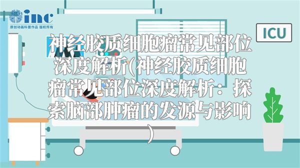 神经胶质细胞瘤常见部位深度解析(神经胶质细胞瘤常见部位深度解析：探索脑部肿瘤的发源与影响)