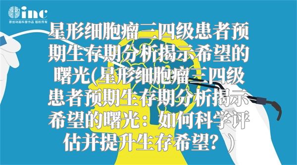 星形细胞瘤三四级患者预期生存期分析揭示希望的曙光(星形细胞瘤三四级患者预期生存期分析揭示希望的曙光：如何科学评估并提升生存希望？)