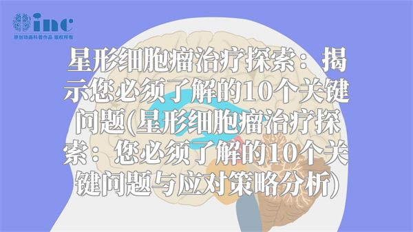 星形细胞瘤治疗探索：揭示您必须了解的10个关键问题(星形细胞瘤治疗探索：您必须了解的10个关键问题与应对策略分析)