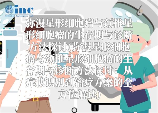 弥漫星形细胞瘤与颈椎星形细胞瘤的生存期与诊断方法探讨(弥漫星形细胞瘤与颈椎星形细胞瘤的生存期与诊断方法探讨：从症状识别到治疗方案的全方位解读)