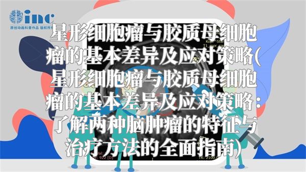 星形细胞瘤与胶质母细胞瘤的基本差异及应对策略(星形细胞瘤与胶质母细胞瘤的基本差异及应对策略：了解两种脑肿瘤的特征与治疗方法的全面指南)