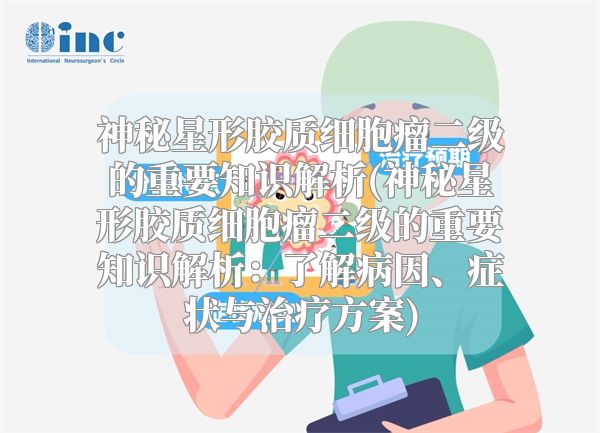 神秘星形胶质细胞瘤二级的重要知识解析(神秘星形胶质细胞瘤二级的重要知识解析：了解病因、症状与治疗方案)