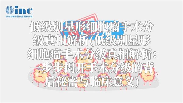 低级别星形细胞瘤手术分级真相解析(低级别星形细胞瘤手术分级真相解析：一步步揭开手术分级的背后秘密与临床意义)