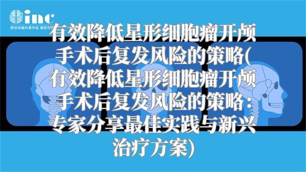 有效降低星形细胞瘤开颅手术后复发风险的策略(有效降低星形细胞瘤开颅手术后复发风险的策略：专家分享最佳实践与新兴治疗方案)