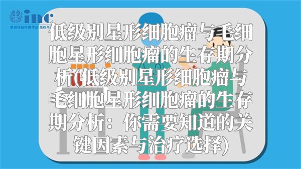 低级别星形细胞瘤与毛细胞星形细胞瘤的生存期分析(低级别星形细胞瘤与毛细胞星形细胞瘤的生存期分析：你需要知道的关键因素与治疗选择)