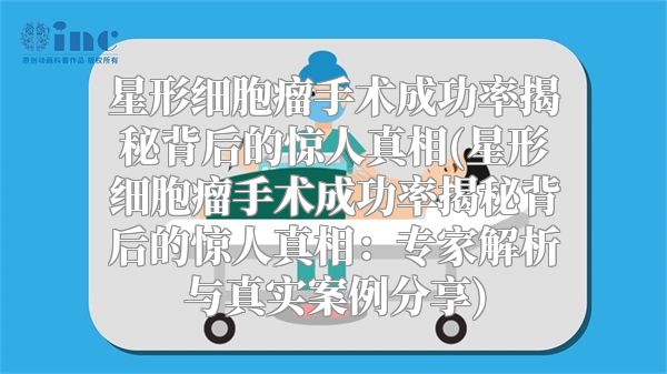 星形细胞瘤手术成功率揭秘背后的惊人真相(星形细胞瘤手术成功率揭秘背后的惊人真相：专家解析与真实案例分享)