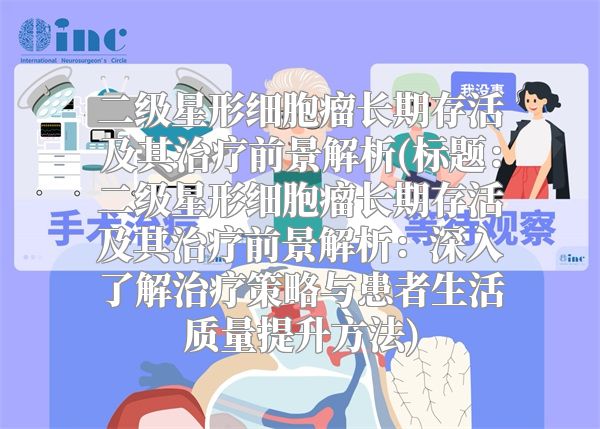 二级星形细胞瘤长期存活及其治疗前景解析(标题：二级星形细胞瘤长期存活及其治疗前景解析：深入了解治疗策略与患者生活质量提升方法)