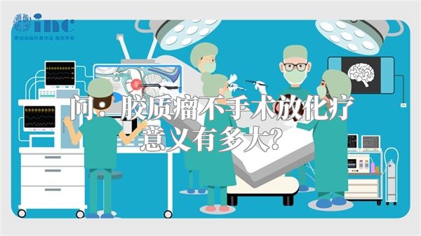 问：胶质瘤不手术放化疗意义有多大？