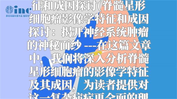 脊髓星形细胞瘤影像学特征和成因探讨(脊髓星形细胞瘤影像学特征和成因探讨：揭开神经系统肿瘤的神秘面纱 ---在这篇文章中，我们将深入分析脊髓星形细胞瘤的影像学特征及其成因，为读者提供对这一复杂病症更全面的理解。)