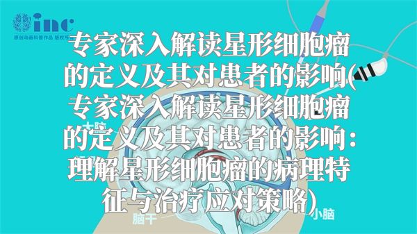 专家深入解读星形细胞瘤的定义及其对患者的影响(专家深入解读星形细胞瘤的定义及其对患者的影响：理解星形细胞瘤的病理特征与治疗应对策略)