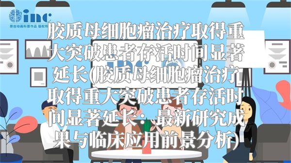 胶质母细胞瘤治疗取得重大突破患者存活时间显著延长(胶质母细胞瘤治疗取得重大突破患者存活时间显著延长：最新研究成果与临床应用前景分析)