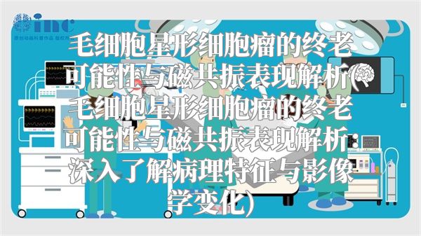 毛细胞星形细胞瘤的终老可能性与磁共振表现解析(毛细胞星形细胞瘤的终老可能性与磁共振表现解析：深入了解病理特征与影像学变化)