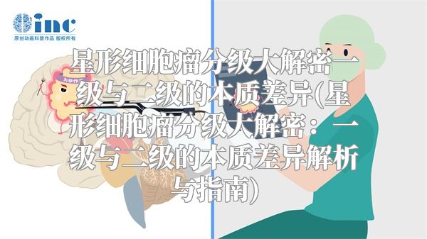 星形细胞瘤分级大解密一级与二级的本质差异(星形细胞瘤分级大解密：一级与二级的本质差异解析与指南)