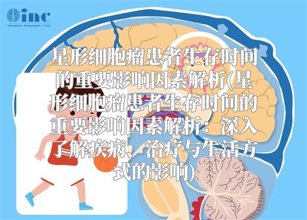 星形细胞瘤患者生存时间的重要影响因素解析(星形细胞瘤患者生存时间的重要影响因素解析：深入了解疾病、治疗与生活方式的影响)